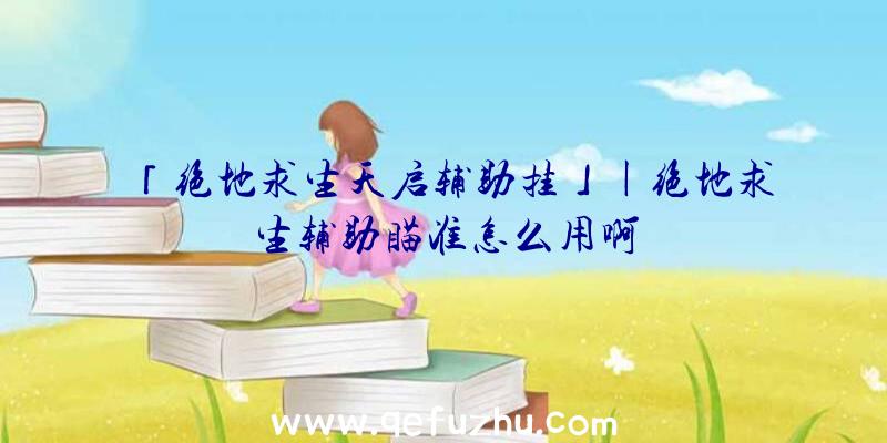 「绝地求生天启辅助挂」|绝地求生辅助瞄准怎么用啊